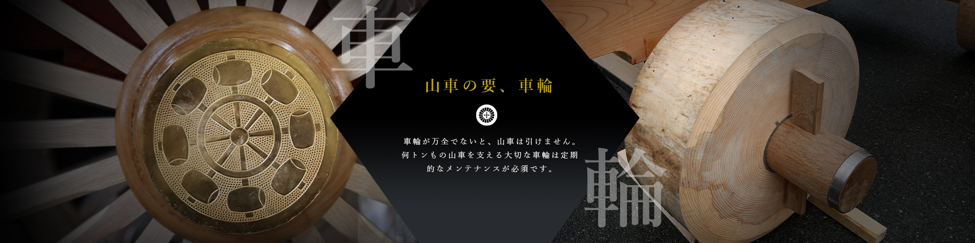 山車の要、車輪車輪が万全でないと、山車は引けません。何トンもの山車を支える大切な車輪は定期的なメンテナンスが必須です。